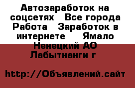 Автозаработок на соцсетях - Все города Работа » Заработок в интернете   . Ямало-Ненецкий АО,Лабытнанги г.